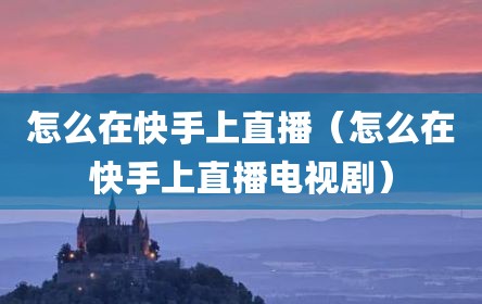 怎么在快手上直播（怎么在快手上直播电视剧）