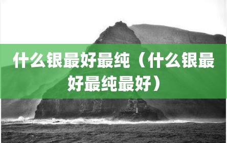 什么银最好最纯（什么银最好最纯最好）