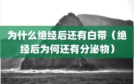 为什么绝经后还有白带（绝经后为何还有分泌物）