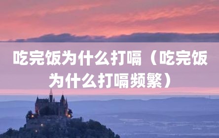 吃完饭为什么打嗝（吃完饭为什么打嗝频繁）