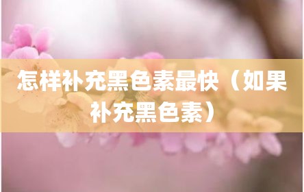 怎样补充黑色素最快（如果补充黑色素）