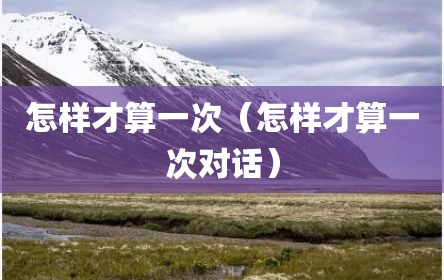 怎样才算一次（怎样才算一次对话）