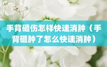 手背砸伤怎样快速消肿（手背砸肿了怎么快速消肿）
