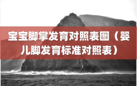 宝宝脚掌发育对照表图（婴儿脚发育标准对照表）