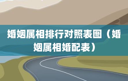 婚姻属相排行对照表图（婚姻属相婚配表）