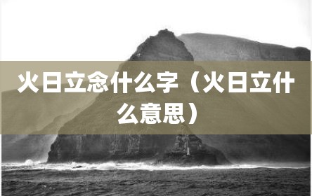 火日立念什么字（火日立什么意思）