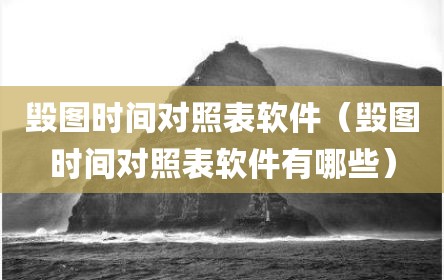 毁图时间对照表软件（毁图时间对照表软件有哪些）
