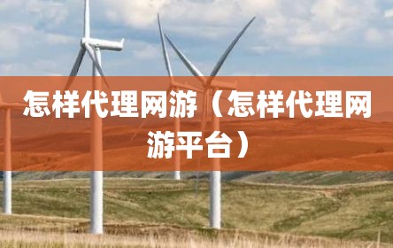 怎样代理网游（怎样代理网游平台）