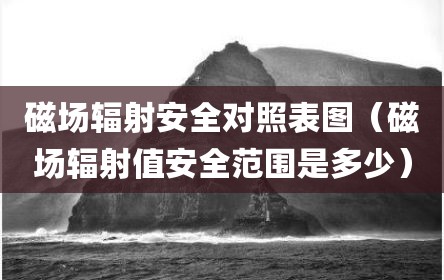磁场辐射安全对照表图（磁场辐射值安全范围是多少）