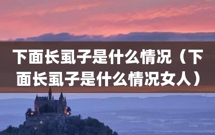 下面长虱子是什么情况（下面长虱子是什么情况女人）