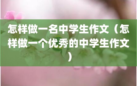 怎样做一名中学生作文（怎样做一个优秀的中学生作文）