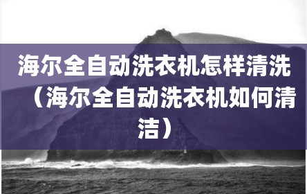 海尔全自动洗衣机怎样清洗（海尔全自动洗衣机如何清洁）