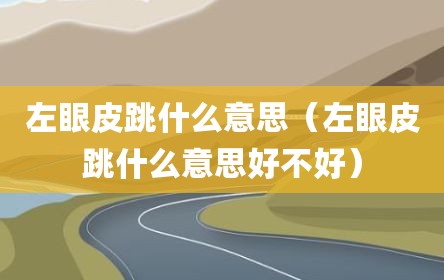 左眼皮跳什么意思（左眼皮跳什么意思好不好）