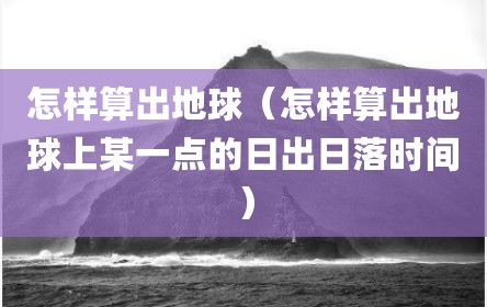 怎样算出地球（怎样算出地球上某一点的日出日落时间）