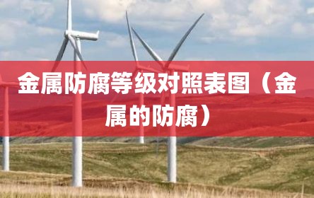 金属防腐等级对照表图（金属的防腐）