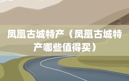 凤凰古城特产（凤凰古城特产哪些值得买）