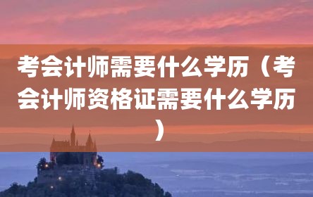 考会计师需要什么学历（考会计师资格证需要什么学历）