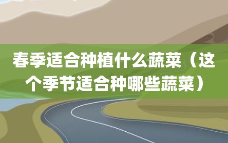 春季适合种植什么蔬菜（这个季节适合种哪些蔬菜）