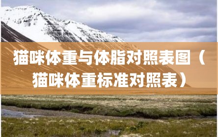 猫咪体重与体脂对照表图（猫咪体重标准对照表）