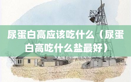 尿蛋白高应该吃什么（尿蛋白高吃什么盐最好）