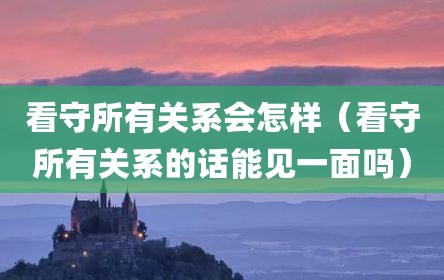 看守所有关系会怎样（看守所有关系的话能见一面吗）