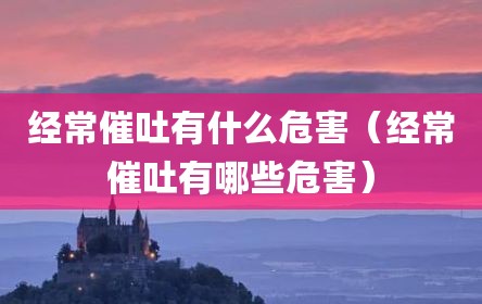 经常催吐有什么危害（经常催吐有哪些危害）
