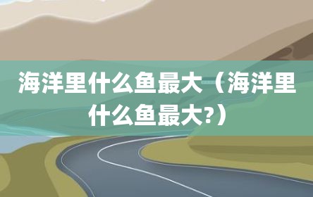 海洋里什么鱼最大（海洋里什么鱼最大?）