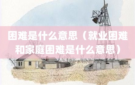 困难是什么意思（就业困难和家庭困难是什么意思）