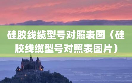 硅胶线缆型号对照表图（硅胶线缆型号对照表图片）