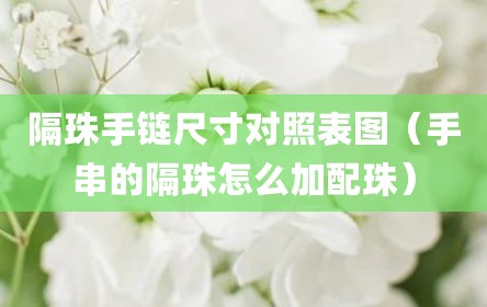 隔珠手链尺寸对照表图（手串的隔珠怎么加配珠）