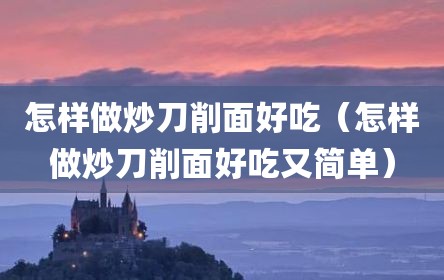 怎样做炒刀削面好吃（怎样做炒刀削面好吃又简单）