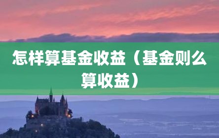 怎样算基金收益（基金则么算收益）