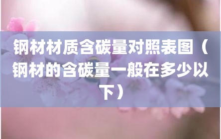 钢材材质含碳量对照表图（钢材的含碳量一般在多少以下）