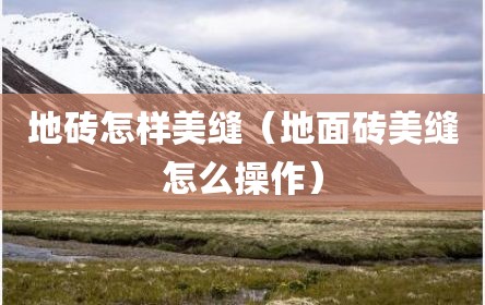 地砖怎样美缝（地面砖美缝怎么操作）
