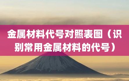 金属材料代号对照表图（识别常用金属材料的代号）
