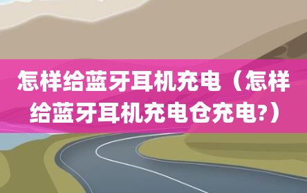 怎样给蓝牙耳机充电（怎样给蓝牙耳机充电仓充电?）
