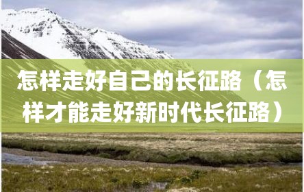 怎样走好自己的长征路（怎样才能走好新时代长征路）