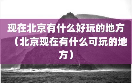 现在北京有什么好玩的地方（北京现在有什么可玩的地方）