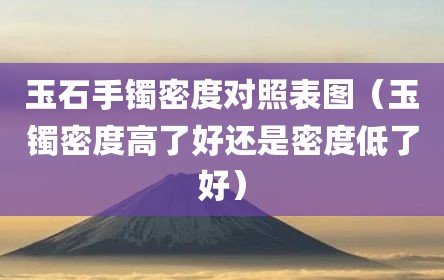 玉石手镯密度对照表图（玉镯密度高了好还是密度低了好）