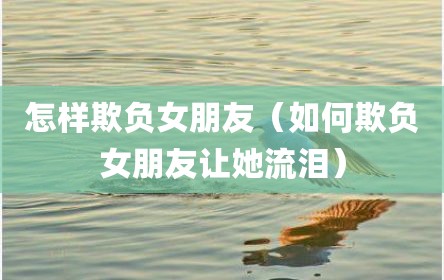 怎样欺负女朋友（如何欺负女朋友让她流泪）