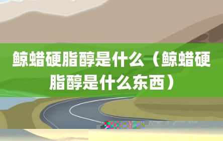 鲸蜡硬脂醇是什么（鲸蜡硬脂醇是什么东西）