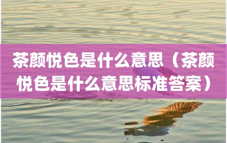 茶颜悦色是什么意思（茶颜悦色是什么意思标准答案）