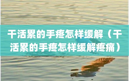干活累的手疼怎样缓解（干活累的手疼怎样缓解疼痛）