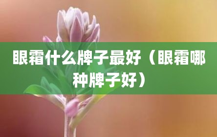 眼霜什么牌子最好（眼霜哪种牌子好）