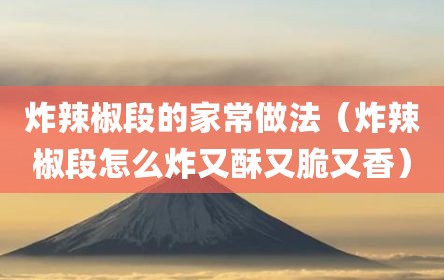 炸辣椒段的家常做法（炸辣椒段怎么炸又酥又脆又香）