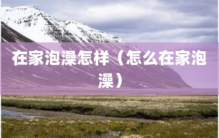 在家泡澡怎样（怎么在家泡澡）