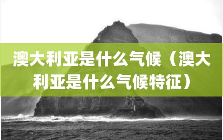 澳大利亚是什么气候（澳大利亚是什么气候特征）
