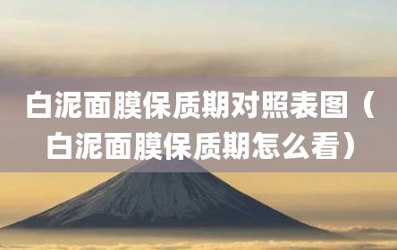 白泥面膜保质期对照表图（白泥面膜保质期怎么看）