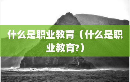 什么是职业教育（什么是职业教育?）