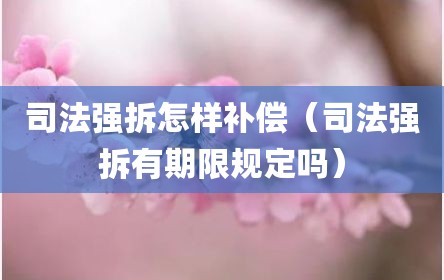 司法强拆怎样补偿（司法强拆有期限规定吗）
